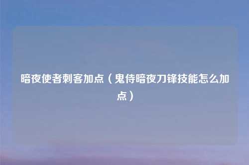 暗夜使者刺客加点（鬼侍暗夜刀锋技能怎么加点）