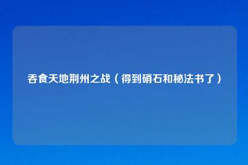 吞食天地荆州之战（得到硝石和秘法书了）