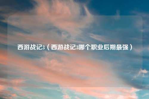 西游战记3(西游战记3哪个职业后期最强)
