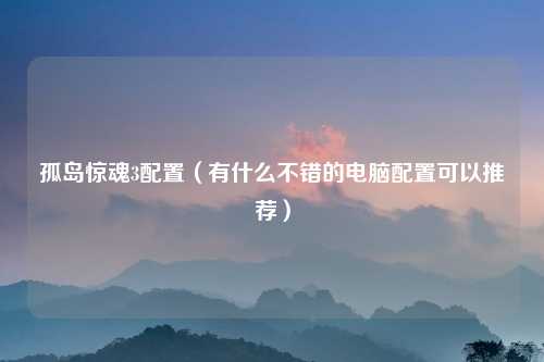 孤岛惊魂3配置（有什么不错的电脑配置可以推荐）