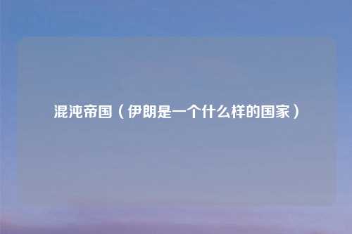 混沌帝国（伊朗是一个什么样的国家）