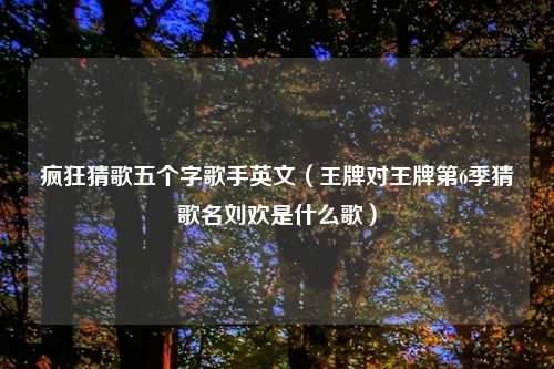 疯狂猜歌五个字歌手英文（王牌对王牌第6季猜歌名刘欢是什么歌）