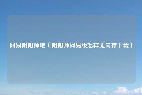 网易阴阳师吧（阴阳师网易版怎样无内存下载）