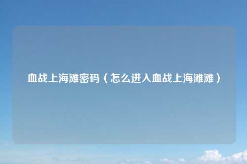 血战上海滩密码（怎么进入血战上海滩滩）