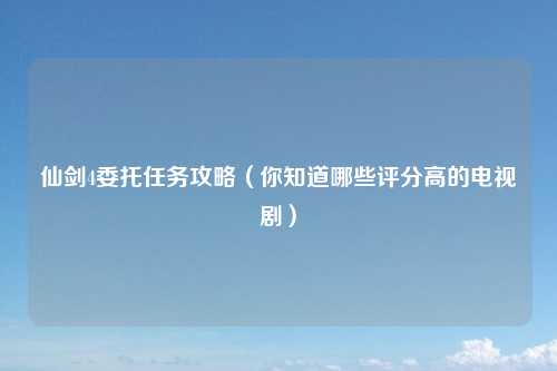 仙剑4委托任务攻略（你知道哪些评分高的电视剧）