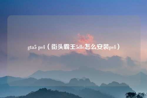 gta5 ps4(街头霸王5dlc怎么安装ps4)