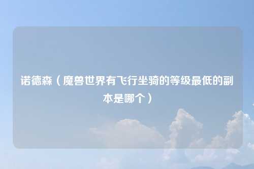 诺德森(魔兽世界有飞行坐骑的等级最低的副本是哪个)