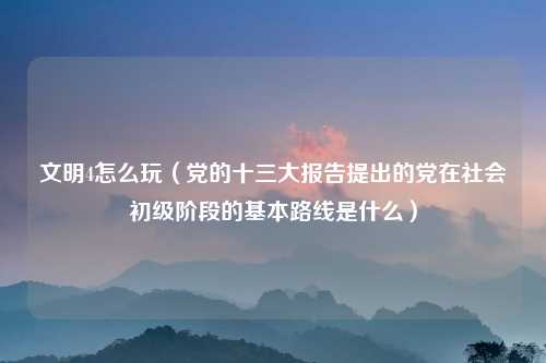 文明4怎么玩（党的十三大报告提出的党在社会初级阶段的基本路线是什么）