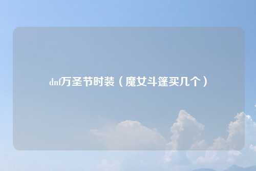 dnf万圣节时装（魔女斗篷买几个）