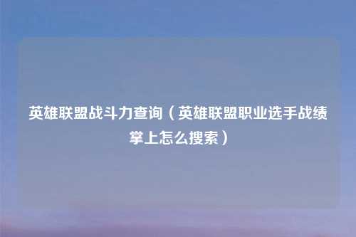 英雄联盟战斗力查询（英雄联盟职业选手战绩掌上怎么搜索）