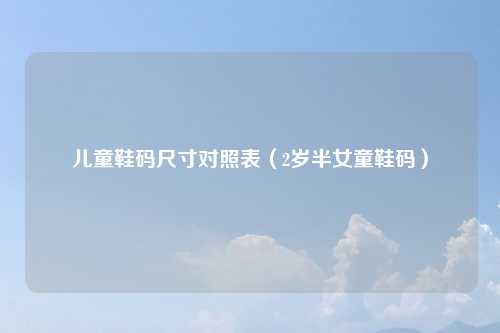 儿童鞋码尺寸对照表(2岁半女童鞋码)