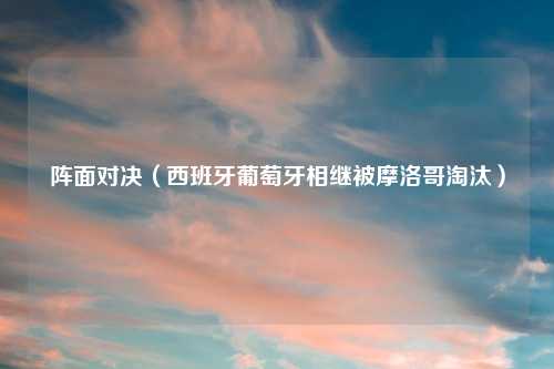 阵面对决（西班牙葡萄牙相继被摩洛哥淘汰）