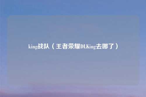 king战队（王者荣耀DLKing去哪了）