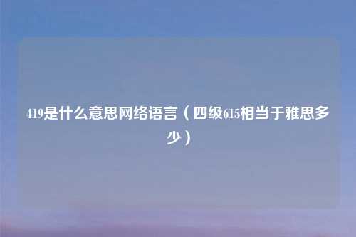 419是什么意思网络语言（四级615相当于雅思多少）
