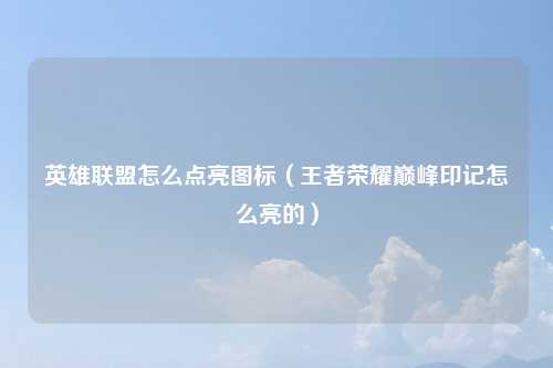 英雄联盟怎么点亮图标（王者荣耀巅峰印记怎么亮的）