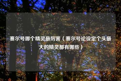 赛尔号哪个精灵最厉害（赛尔号论设定个头最大的精灵都有哪些）