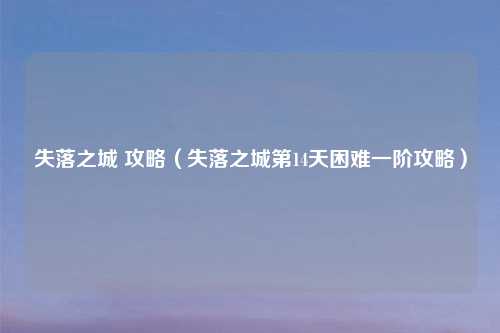 失落之城 攻略（失落之城第14天困难一阶攻略）