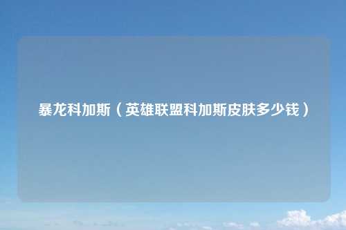 暴龙科加斯（英雄联盟科加斯皮肤多少钱）