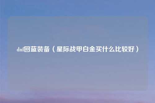 dnf回蓝装备（星际战甲白金买什么比较好）