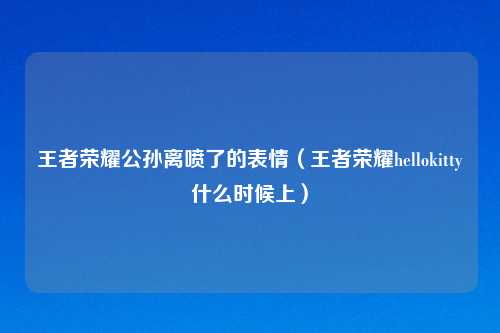 王者荣耀公孙离喷了的表情（王者荣耀hellokitty什么时候上）