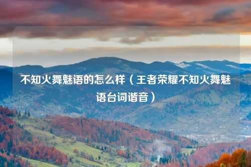 不知火舞魅语的怎么样（王者荣耀不知火舞魅语台词谐音）