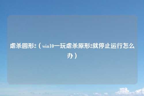 虐杀圆形2（win10一玩虐杀原形2就停止运行怎么办）