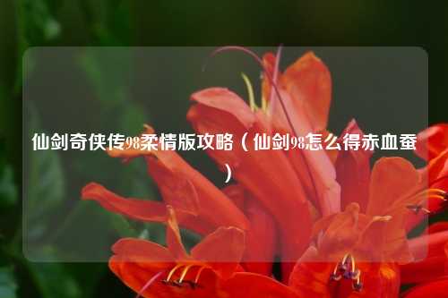 仙剑奇侠传98柔情版攻略（仙剑98怎么得赤血蚕）