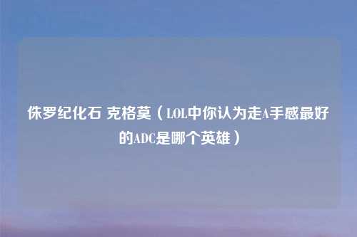 侏罗纪化石 克格莫(LOL中你认为走A手感最好的ADC是哪个英雄)