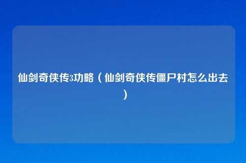 仙剑奇侠传3功略（仙剑奇侠传僵尸村怎么出去）
