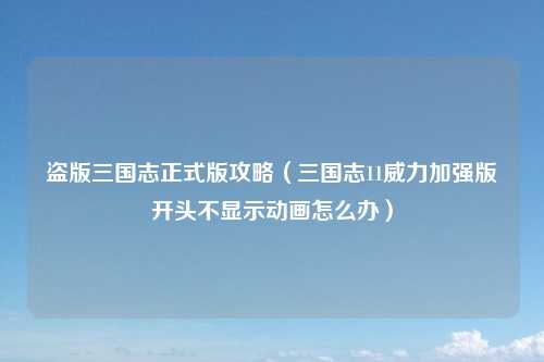 盗版三国志正式版攻略（三国志11威力加强版开头不显示动画怎么办）