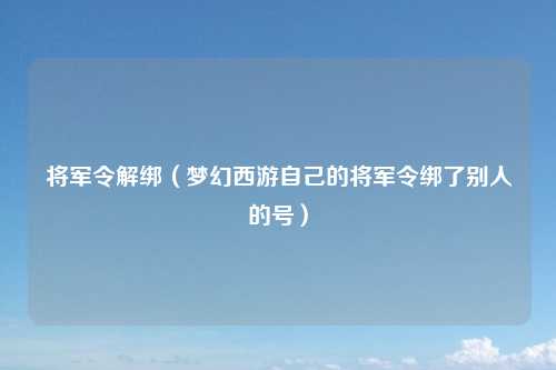 将军令解绑（梦幻西游自己的将军令绑了别人的号）