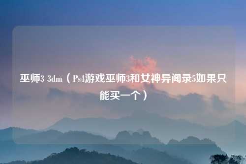 巫师3 3dm（Ps4游戏巫师3和女神异闻录5如果只能买一个）