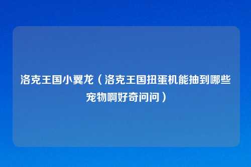 洛克王国小翼龙（洛克王国扭蛋机能抽到哪些宠物啊好奇问问）