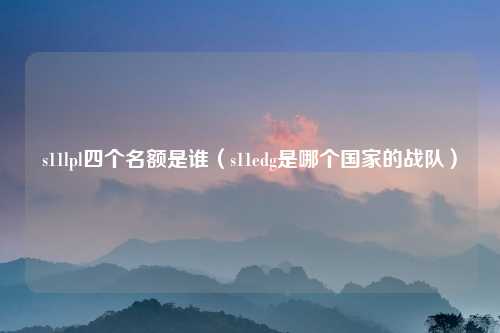 s11lpl四个名额是谁（s11edg是哪个国家的战队）