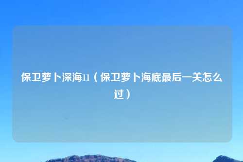 保卫萝卜深海11（保卫萝卜海底最后一关怎么过）