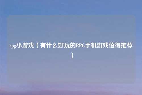 rpg小游戏（有什么好玩的RPG手机游戏值得推荐）