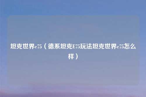 坦克世界e75(德系坦克E75玩法坦克世界e75怎么样)