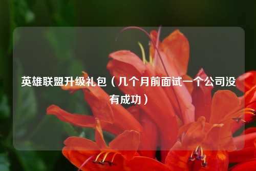 英雄联盟升级礼包（几个月前面试一个公司没有成功）