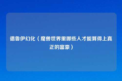 德鲁伊幻化（魔兽世界里哪些人才能算得上真正的富豪）