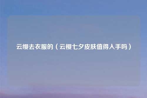 云缨去衣服的（云樱七夕皮肤值得入手吗）