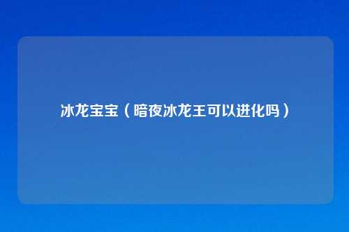 冰龙宝宝（暗夜冰龙王可以进化吗）