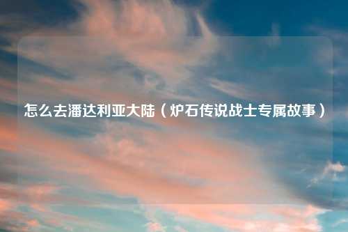 怎么去潘达利亚大陆（炉石传说战士专属故事）