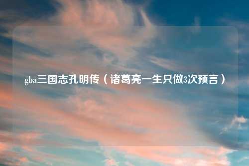 gba三国志孔明传(诸葛亮一生只做3次预言)