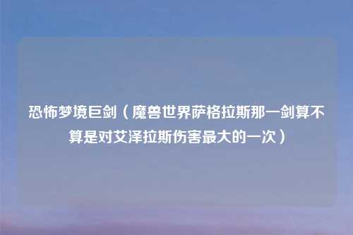 恐怖梦境巨剑(魔兽世界萨格拉斯那一剑算不算是对艾泽拉斯伤害最大的一次)