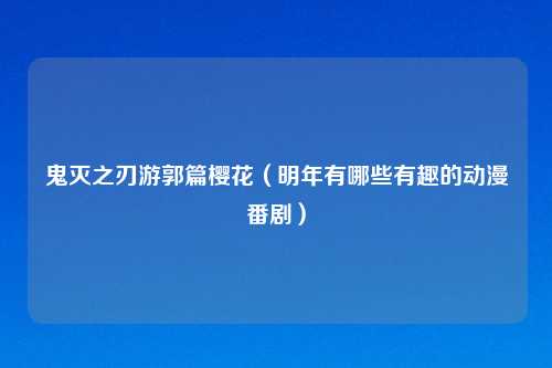 鬼灭之刃游郭篇樱花（明年有哪些有趣的动漫番剧）