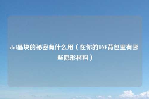 dnf晶块的秘密有什么用（在你的DNF背包里有哪些隐形材料）