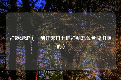 神器熔炉(一剑开天门七把神剑怎么合成旧版的)
