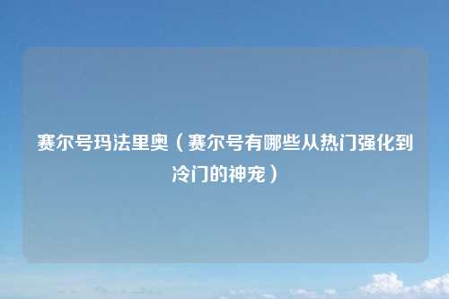 赛尔号玛法里奥（赛尔号有哪些从热门强化到冷门的神宠）