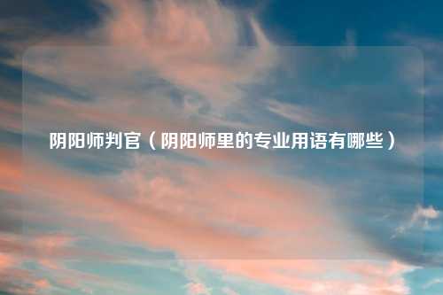 阴阳师判官（阴阳师里的专业用语有哪些）