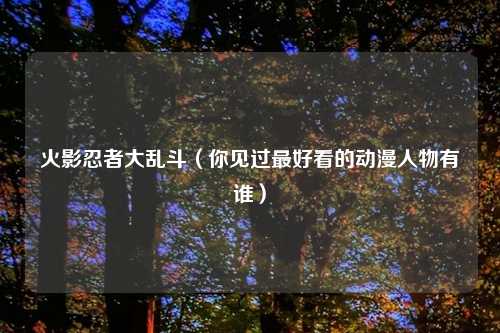 火影忍者大乱斗(你见过最好看的动漫人物有谁)